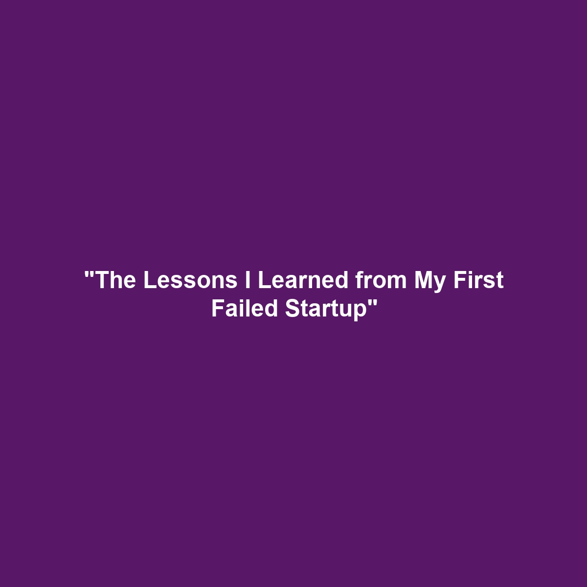 "The Lessons I Learned from My First Failed Startup"