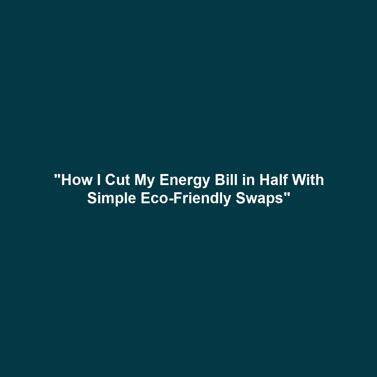 "How I Cut My Energy Bill in Half With Simple Eco-Friendly Swaps"