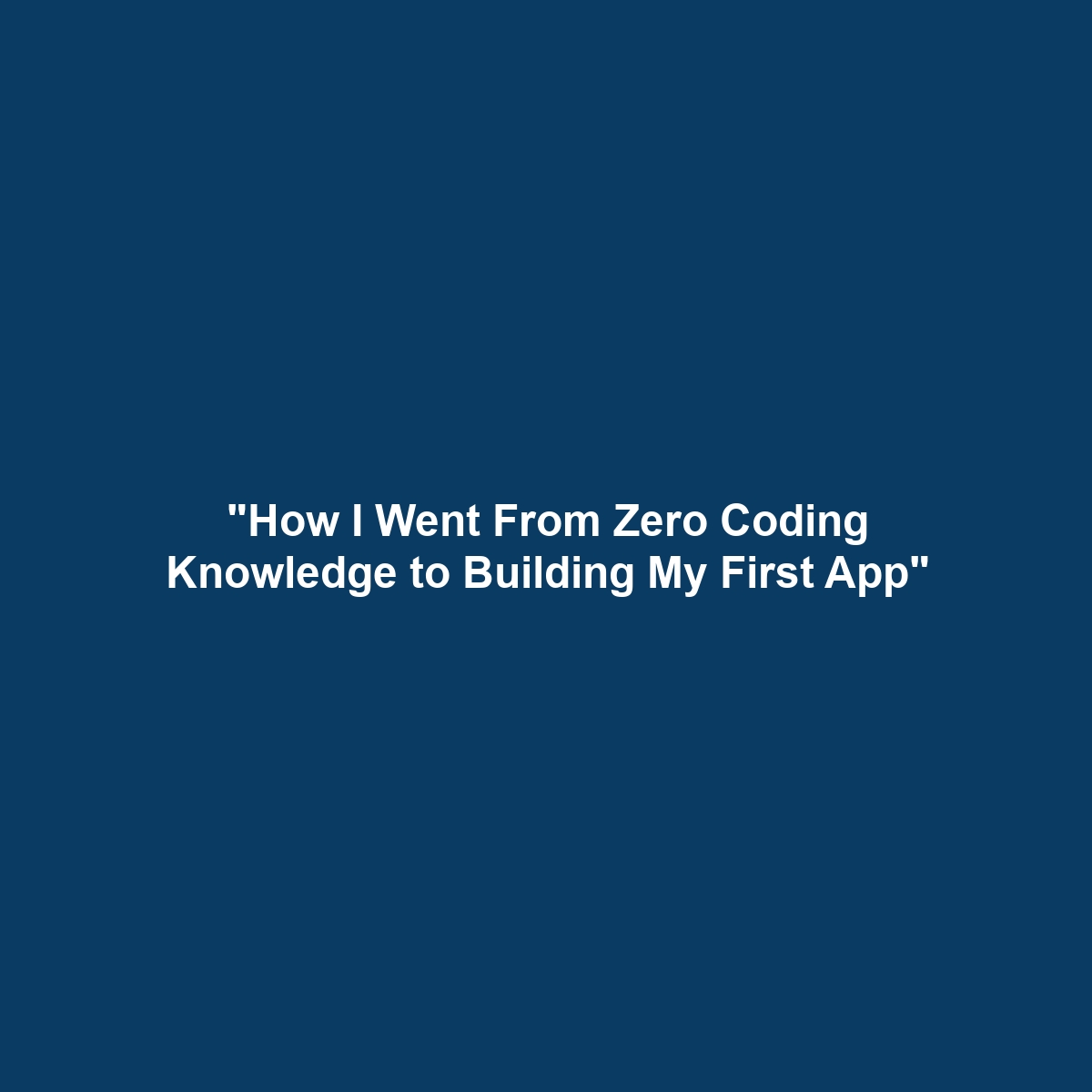 “How I Went From Zero Coding Knowledge to Building My First App”