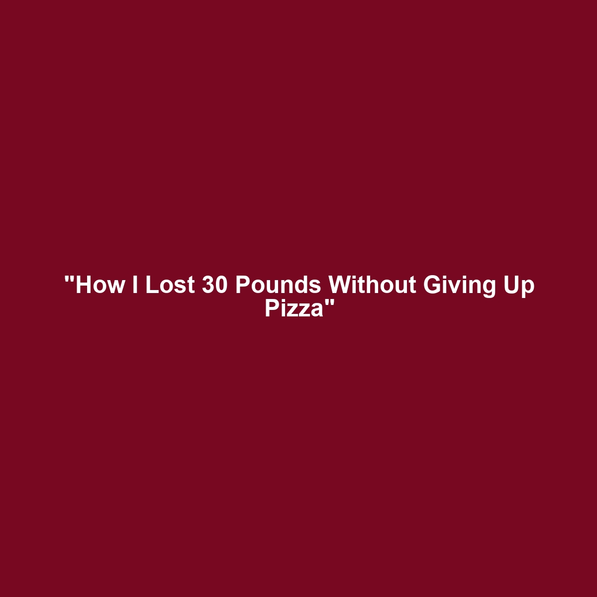 “How I Lost 30 Pounds Without Giving Up Pizza”