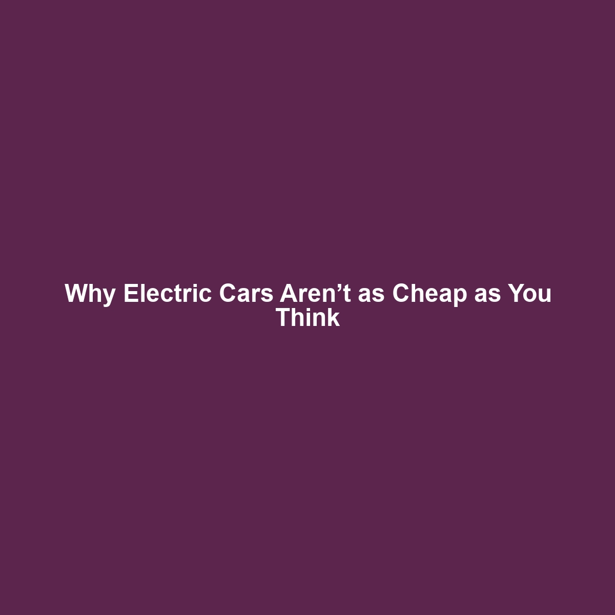 Why Electric Cars Aren’t as Cheap as You Think