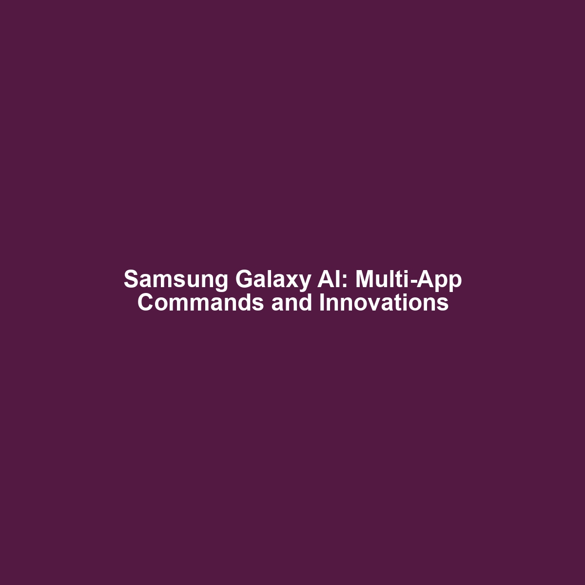 Samsung Galaxy AI: Multi-App Commands and Innovations