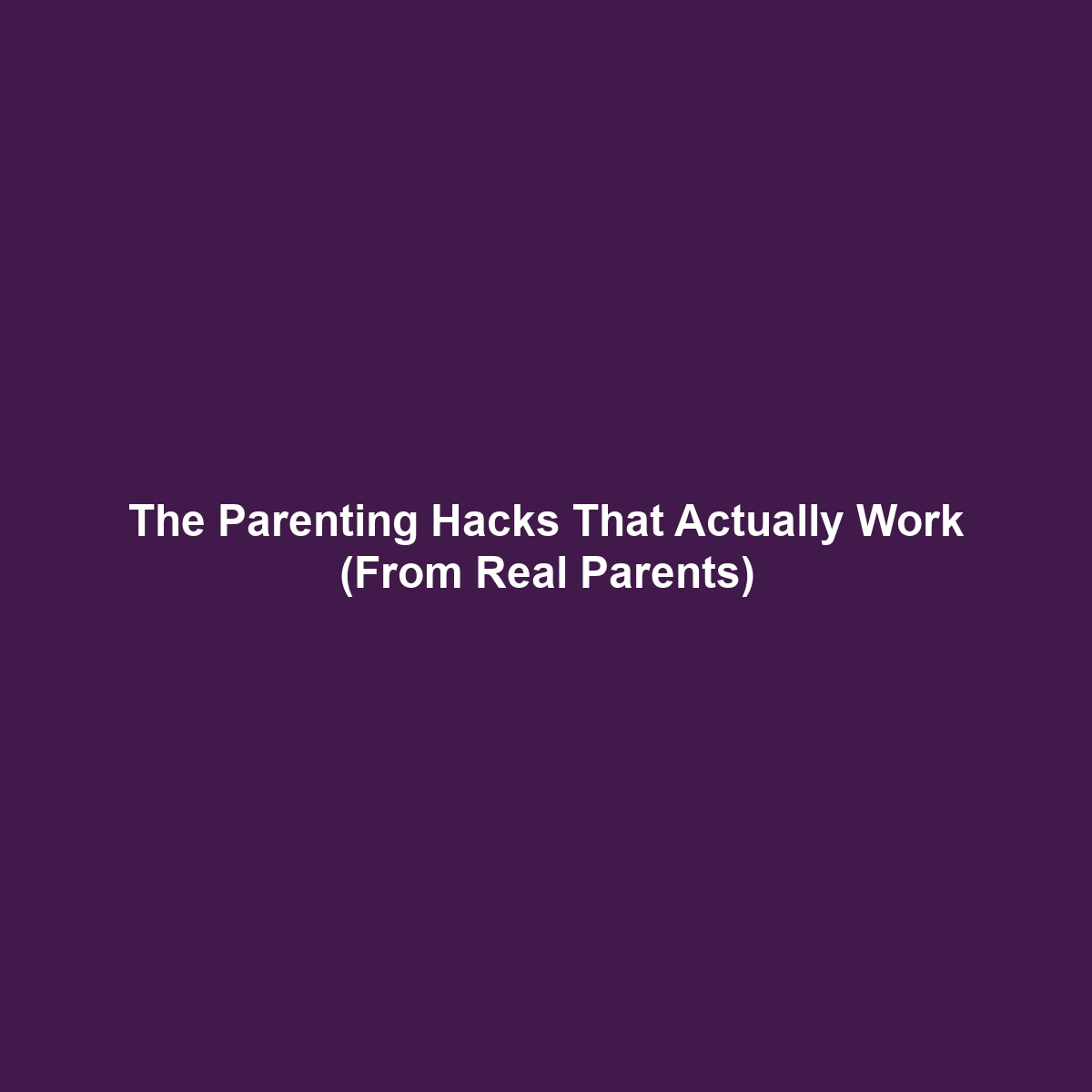 The Parenting Hacks That Actually Work (From Real Parents)