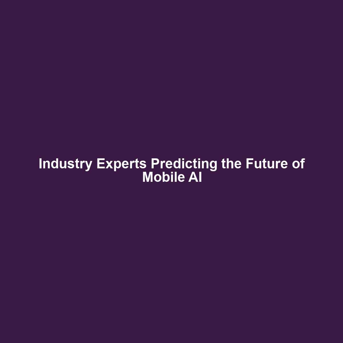 Industry Experts Predicting the Future of Mobile AI