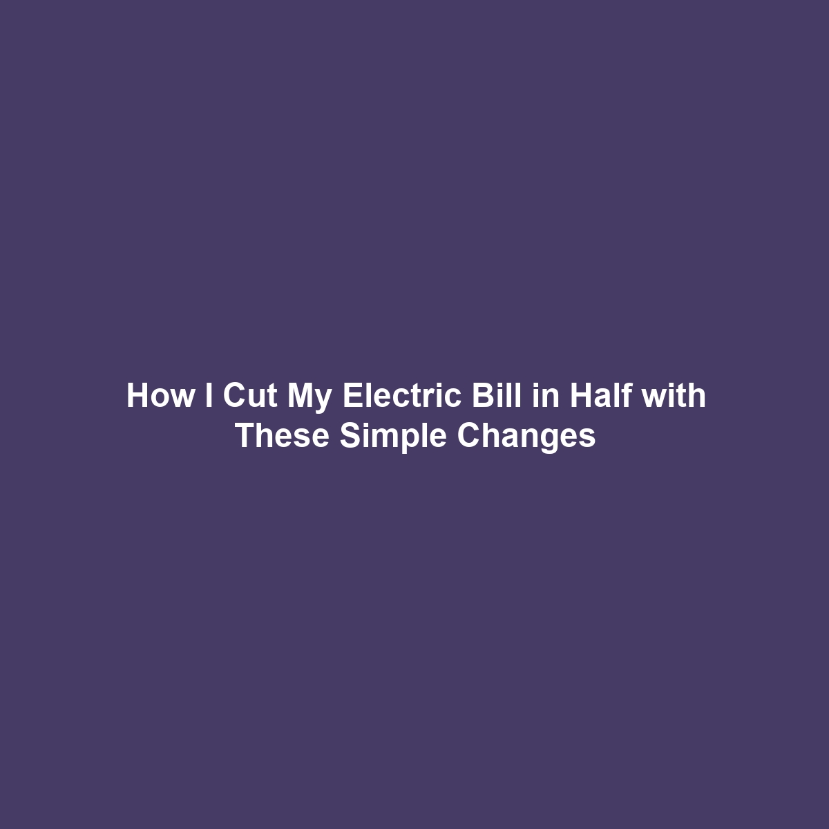 How I Cut My Electric Bill in Half with These Simple Changes