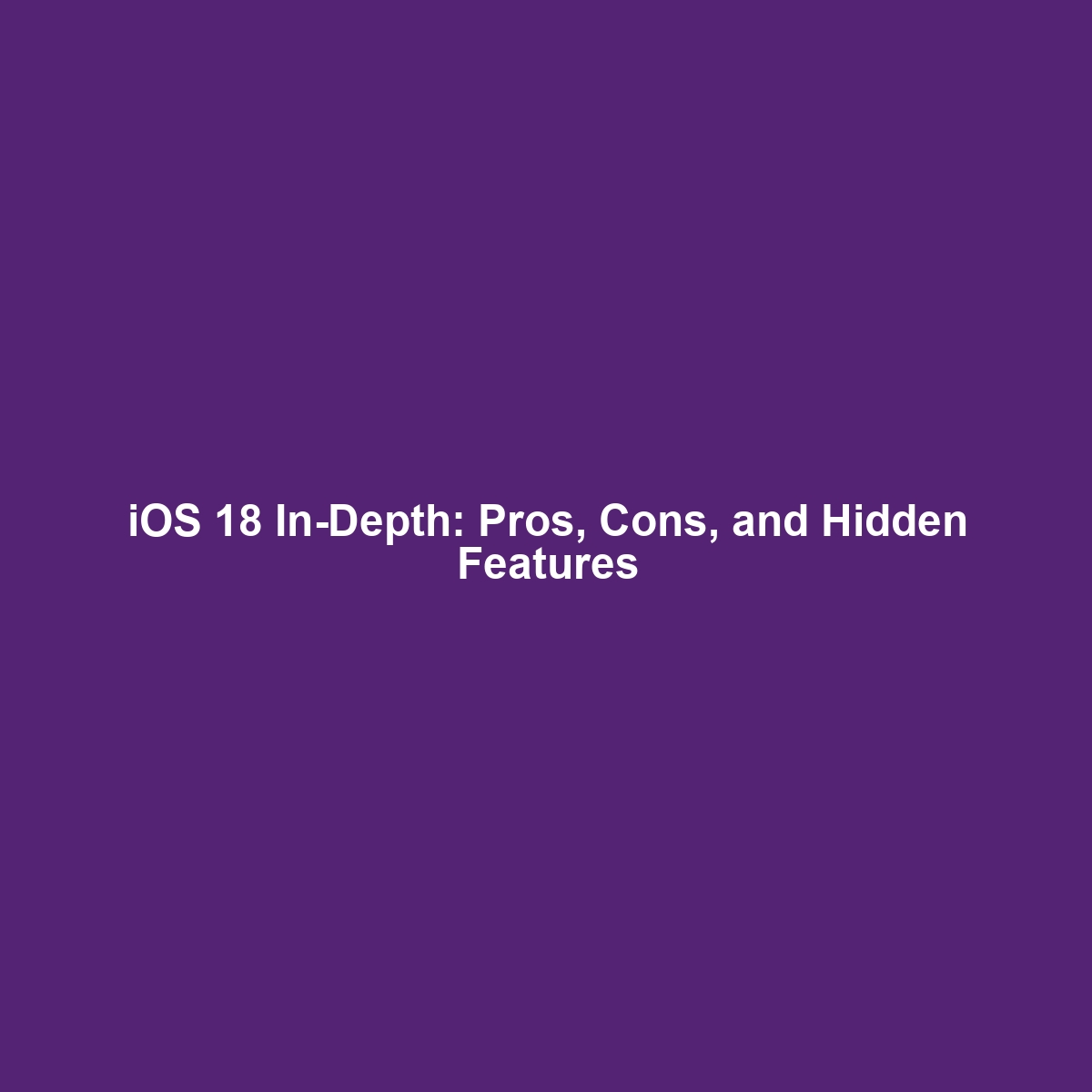 iOS 18 In-Depth: Pros, Cons, and Hidden Features