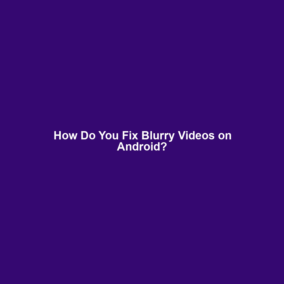 How Do You Fix Blurry Videos on Android?