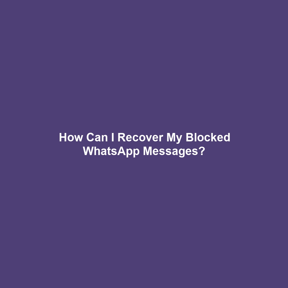 How Can I Recover My Blocked WhatsApp Messages?