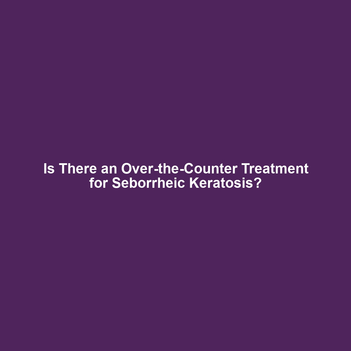 Is There an Over-the-Counter Treatment for Seborrheic Keratosis?