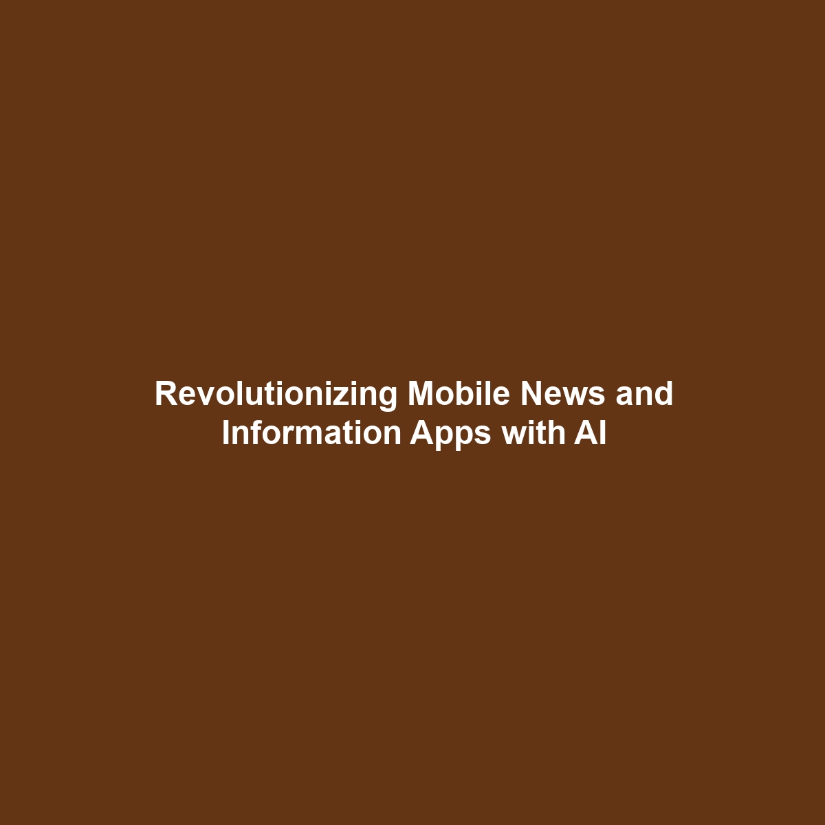 Revolutionizing Mobile News and Information Apps with AI