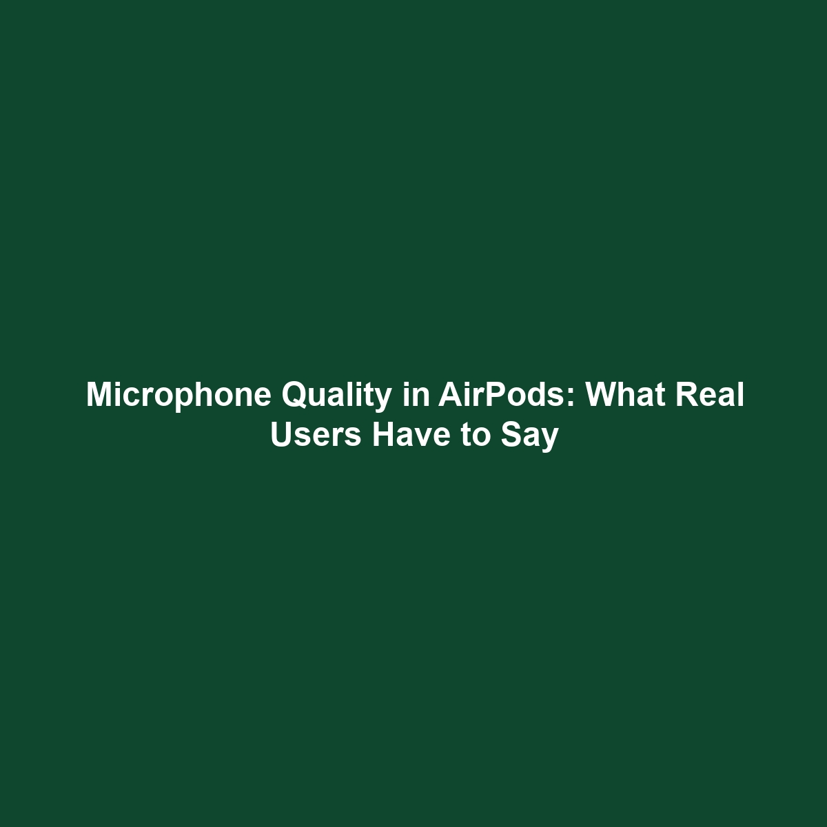 Microphone Quality in AirPods: What Real Users Have to Say