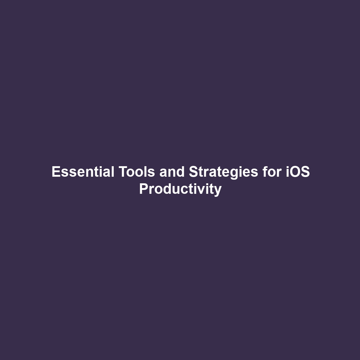 Essential Tools and Strategies for iOS Productivity