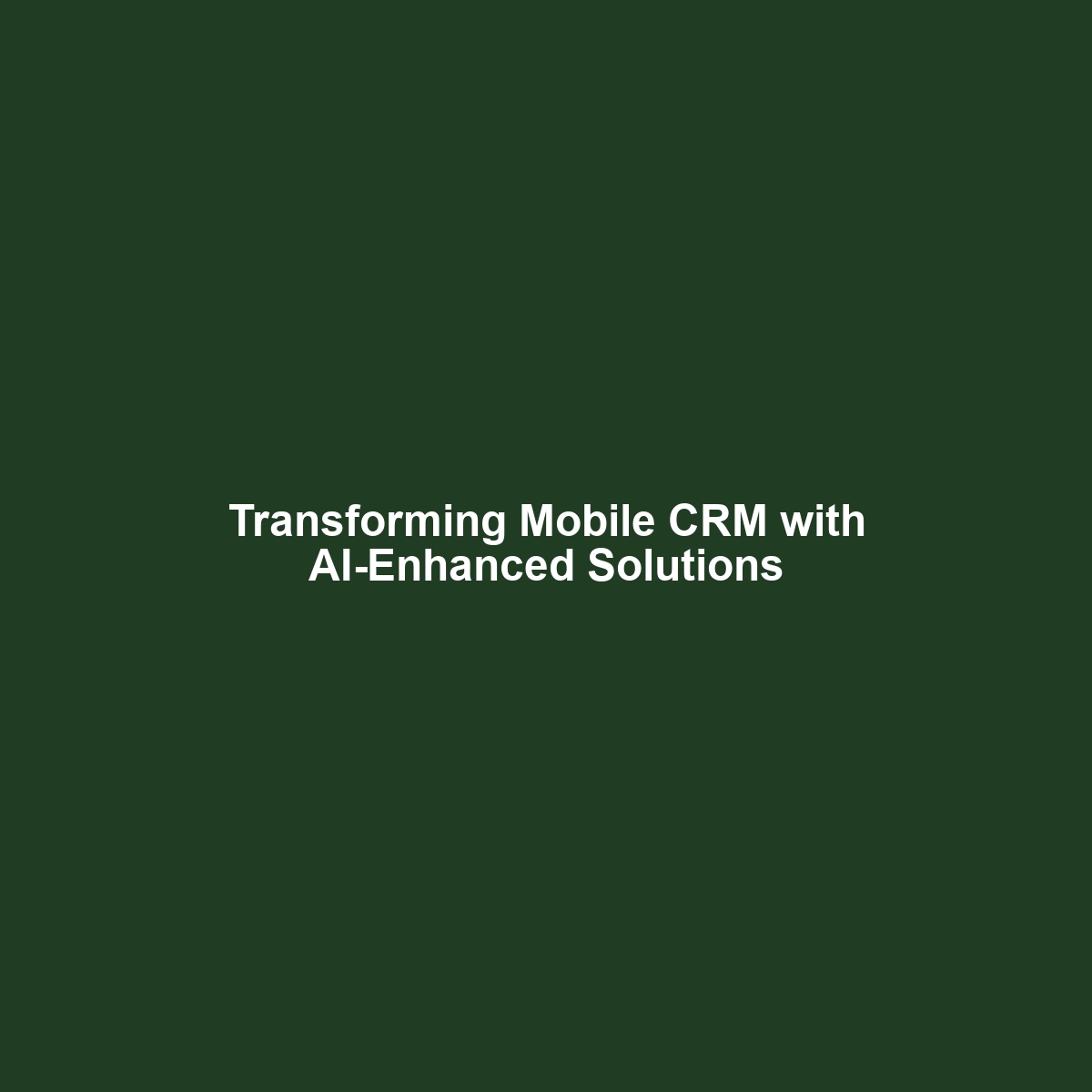 Transforming Mobile CRM with AI-Enhanced Solutions