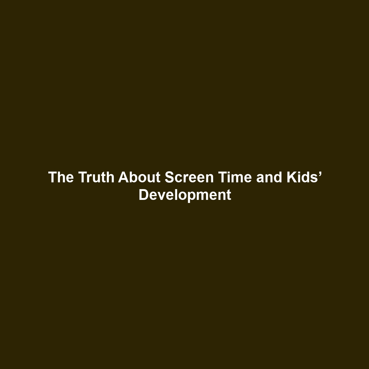 The Truth About Screen Time and Kids’ Development