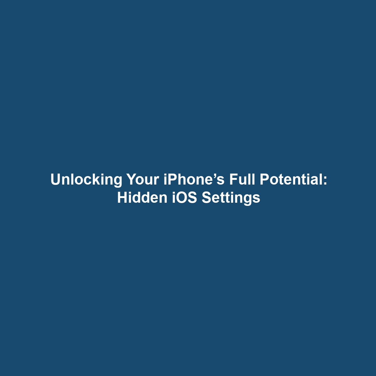 Unlocking Your iPhone’s Full Potential: Hidden iOS Settings