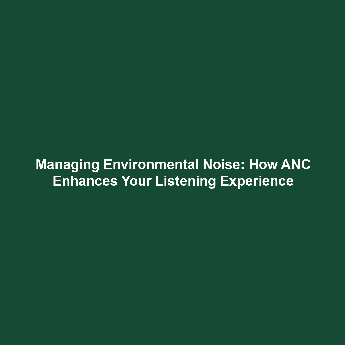 Managing Environmental Noise: How ANC Enhances Your Listening Experience