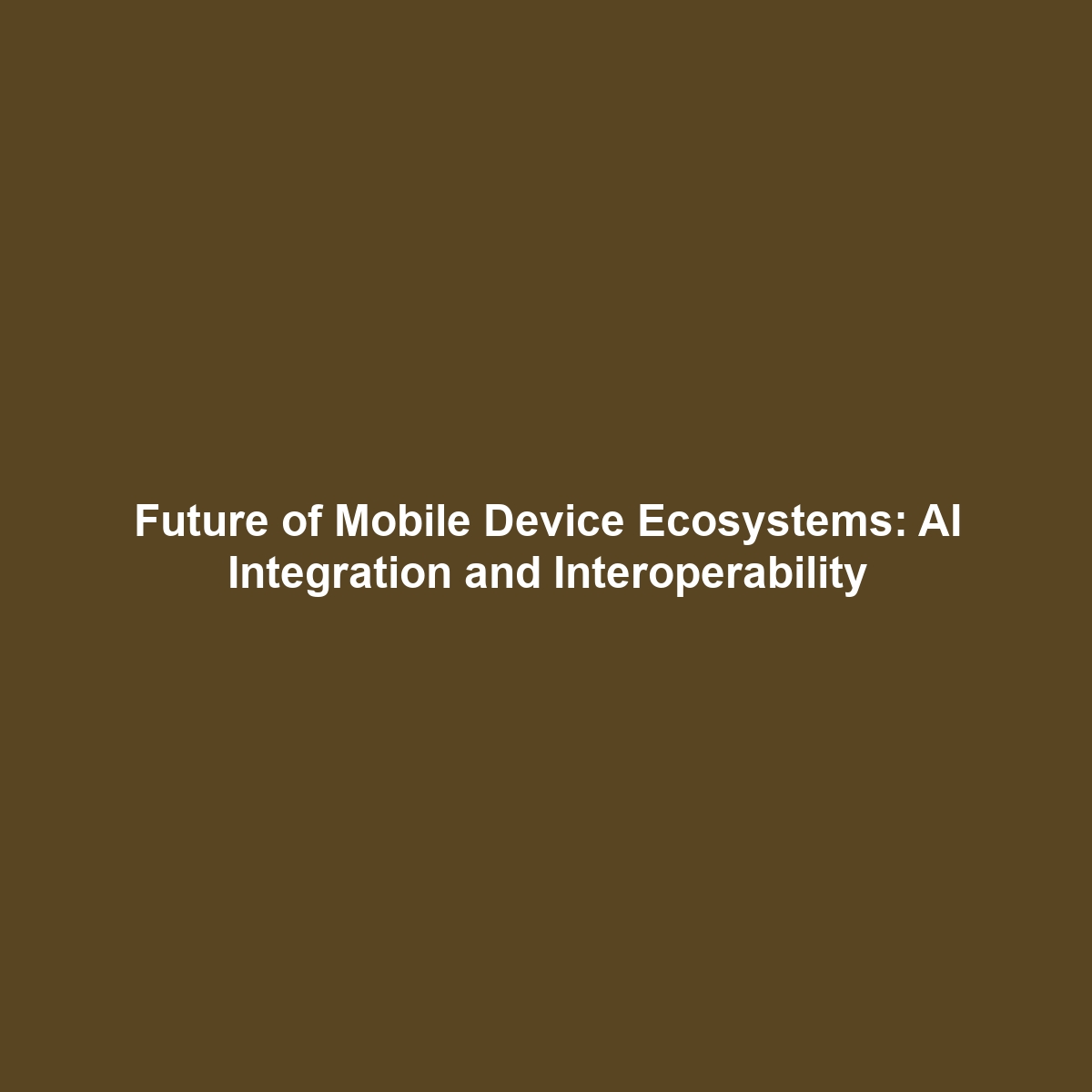 Future of Mobile Device Ecosystems: AI Integration and Interoperability