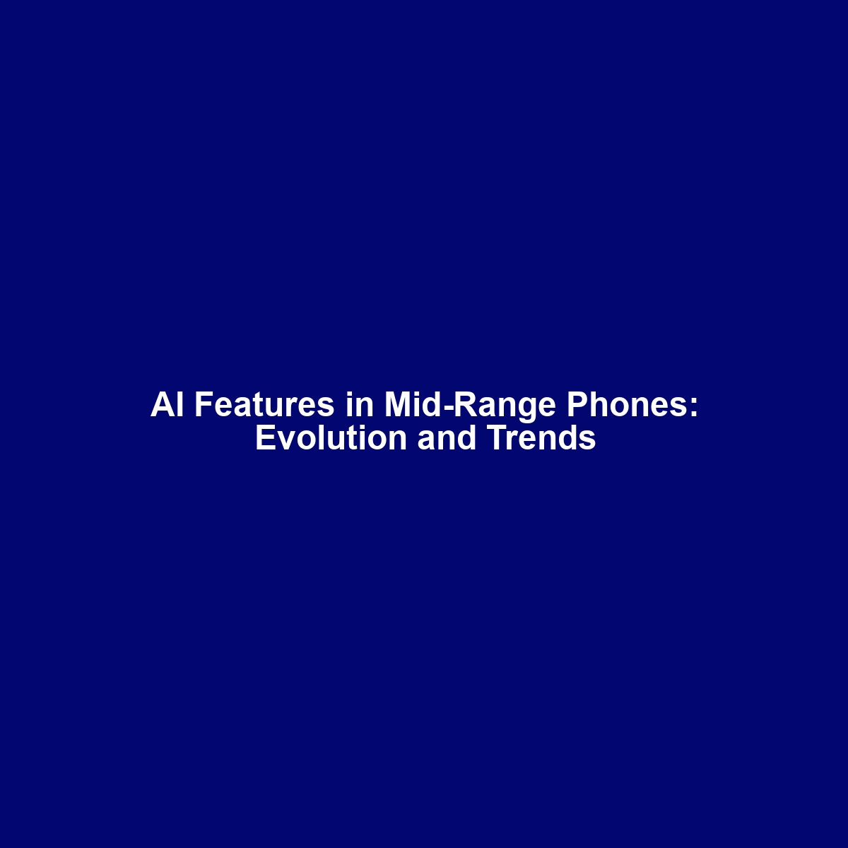 AI Features in Mid-Range Phones: Evolution and Trends