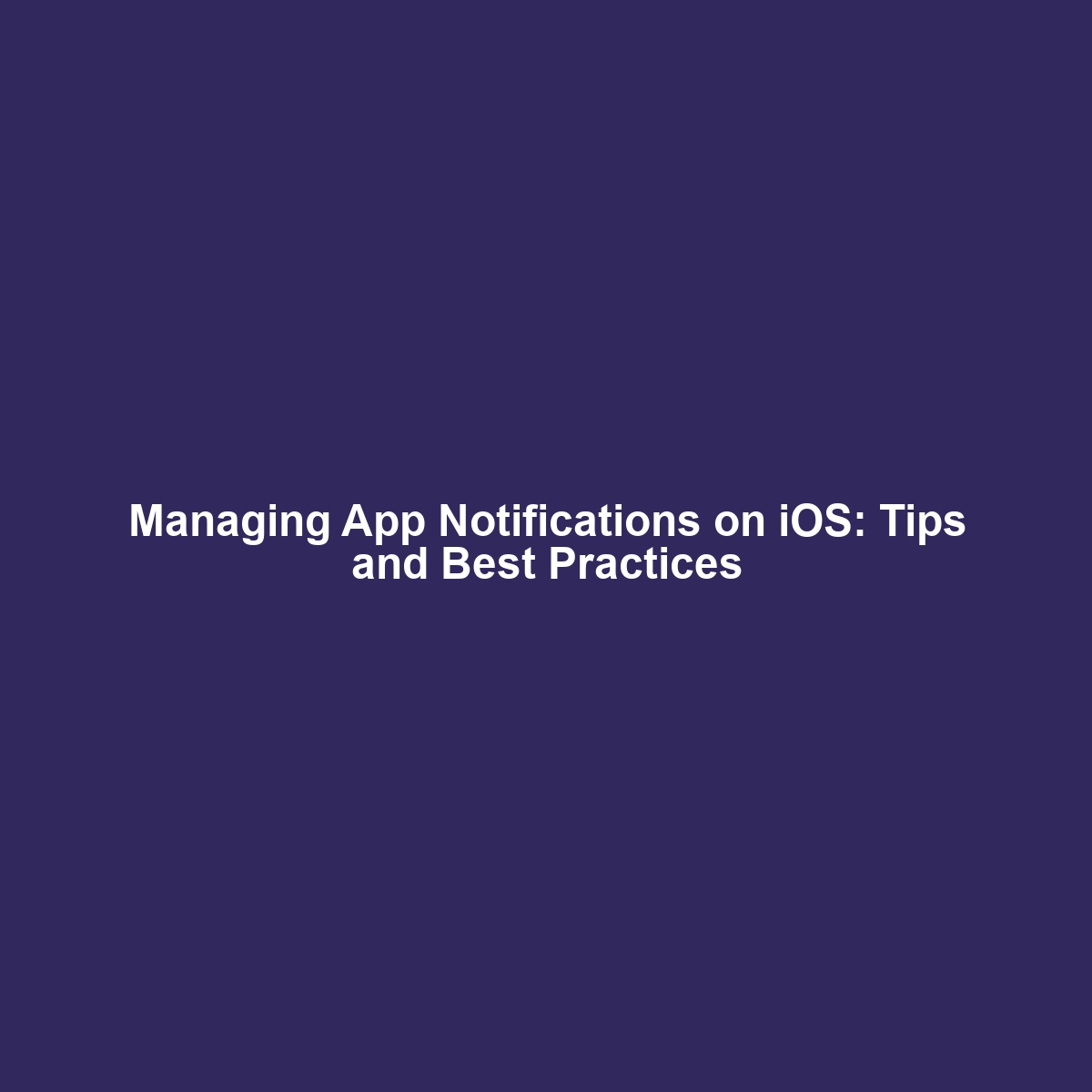 Managing App Notifications on iOS: Tips and Best Practices