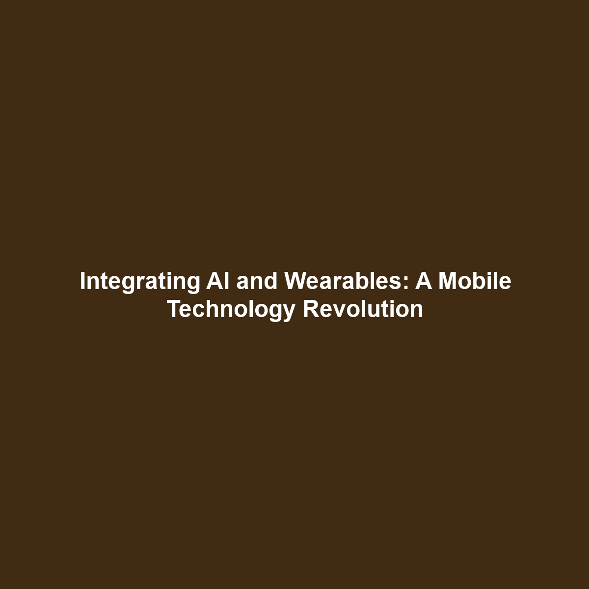 Integrating AI and Wearables: A Mobile Technology Revolution