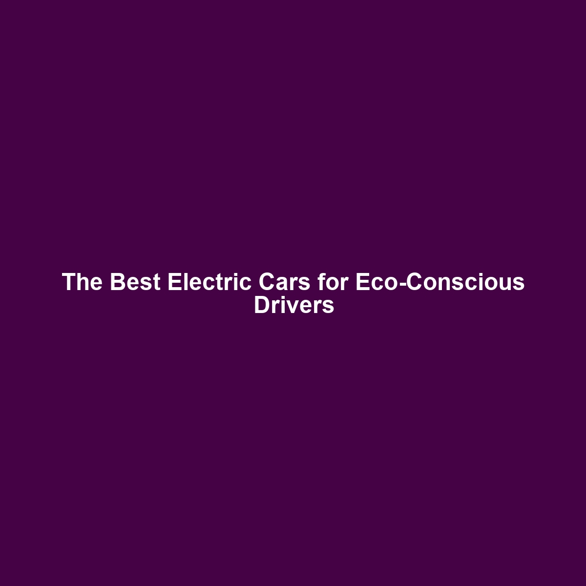 The Best Electric Cars for Eco-Conscious Drivers