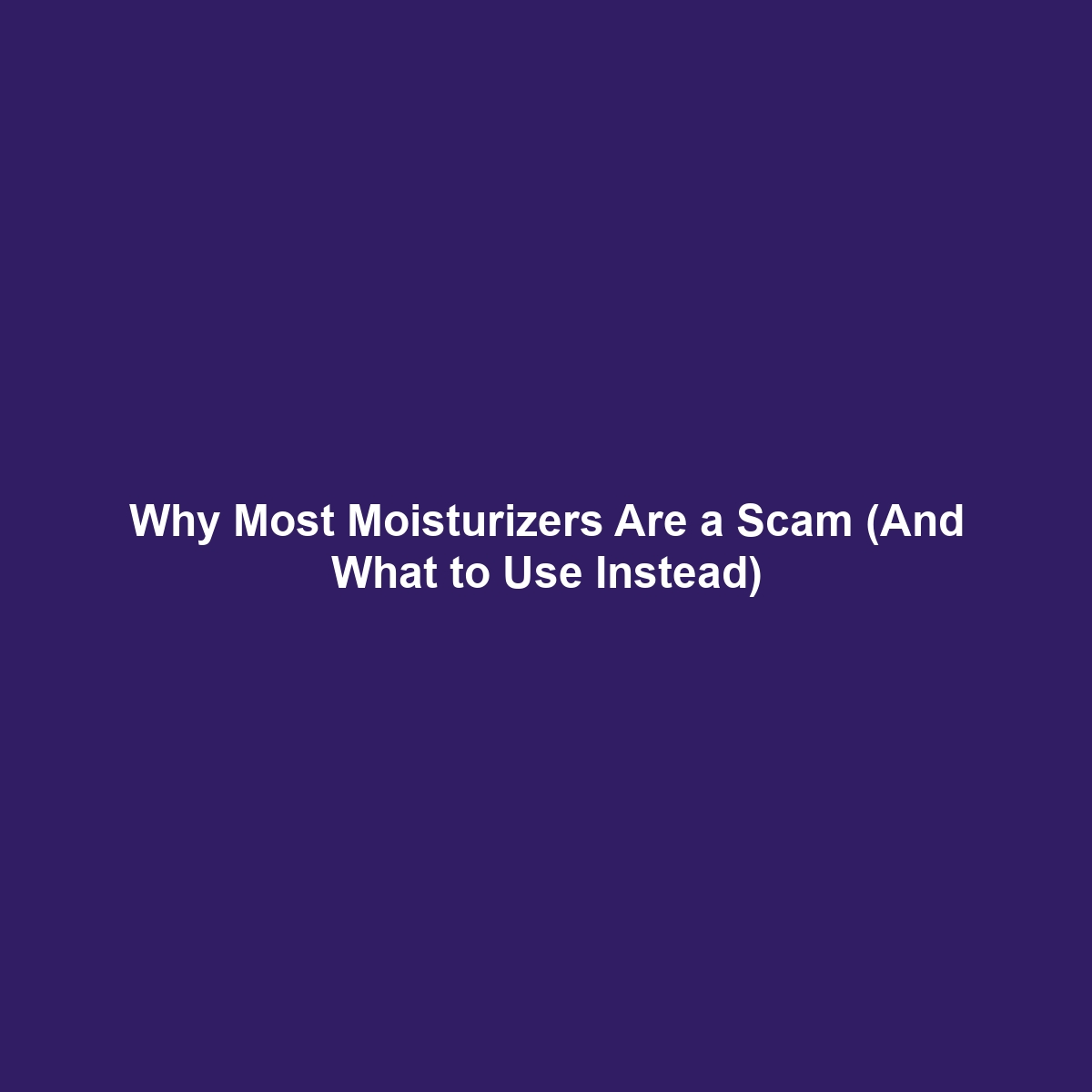 Why Most Moisturizers Are a Scam (And What to Use Instead)