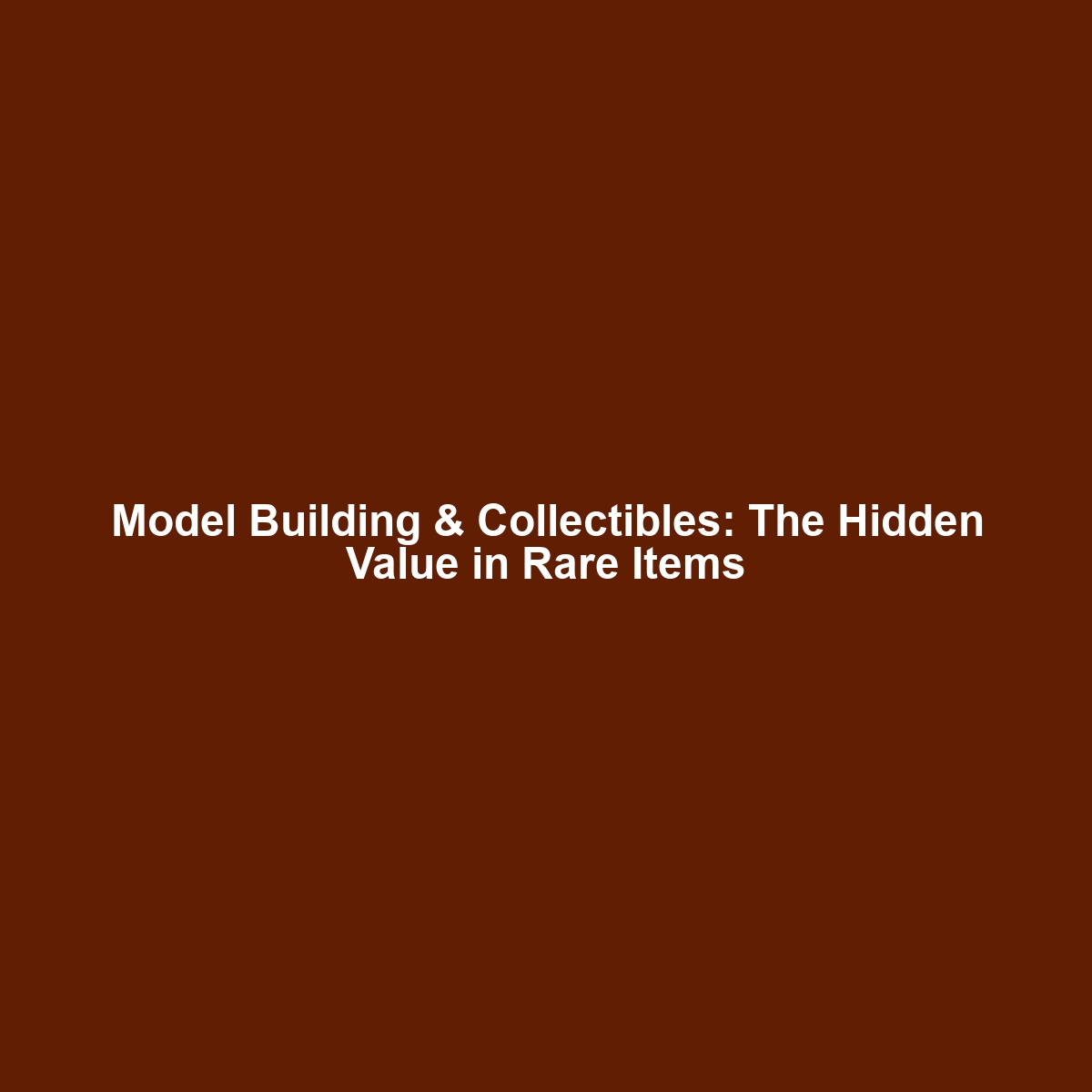 Model Building & Collectibles: The Hidden Value in Rare Items