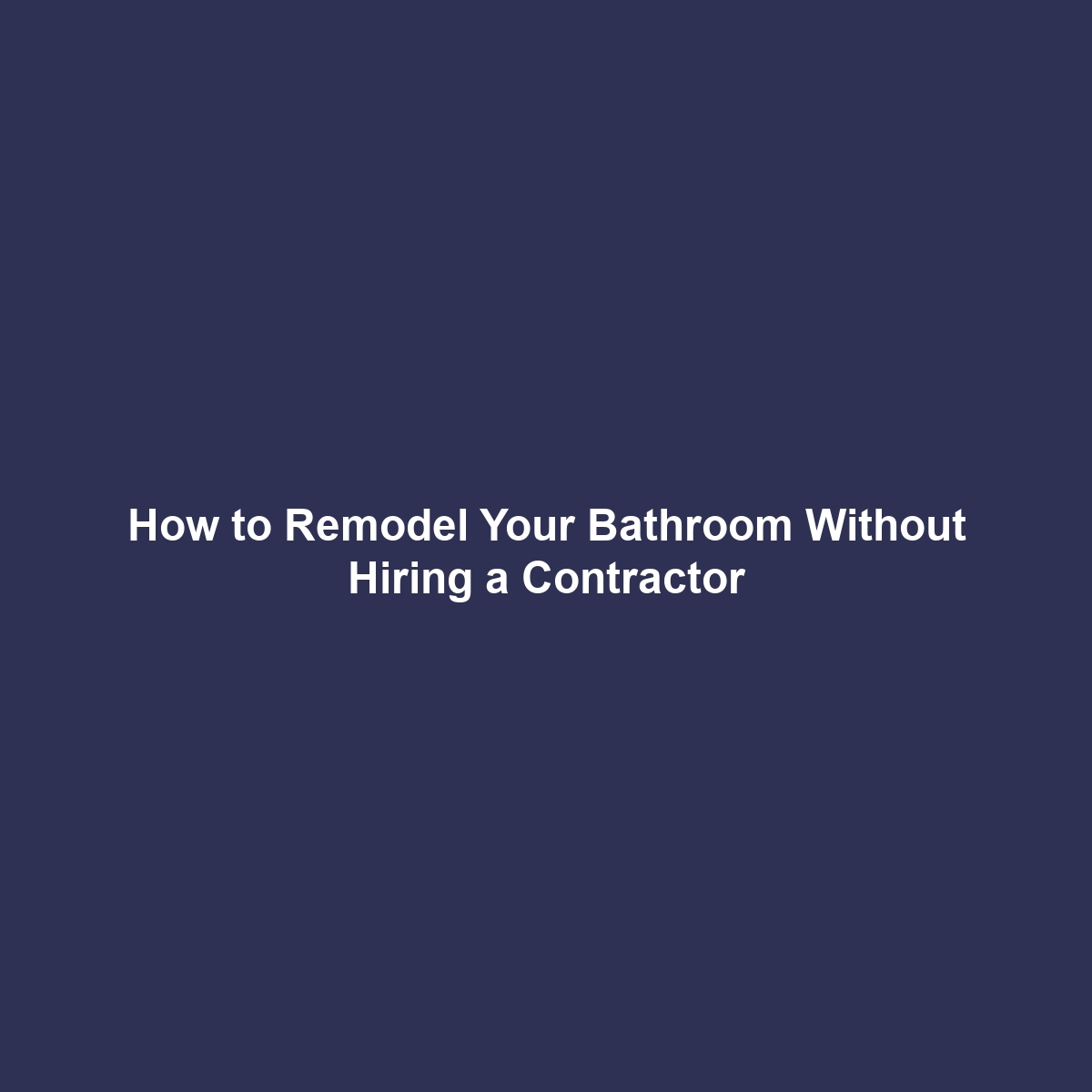 How to Remodel Your Bathroom Without Hiring a Contractor