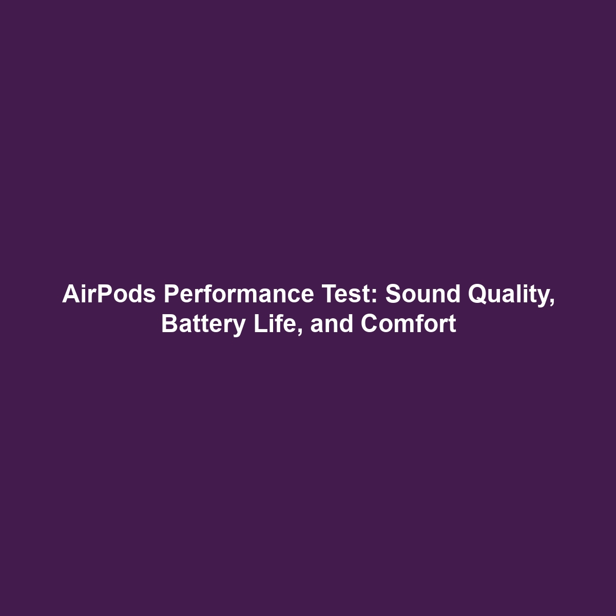 AirPods Performance Test: Sound Quality, Battery Life, and Comfort