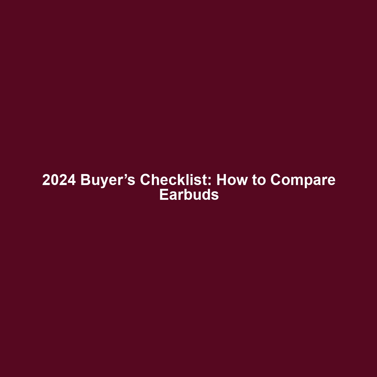 2024 Buyer’s Checklist: How to Compare Earbuds