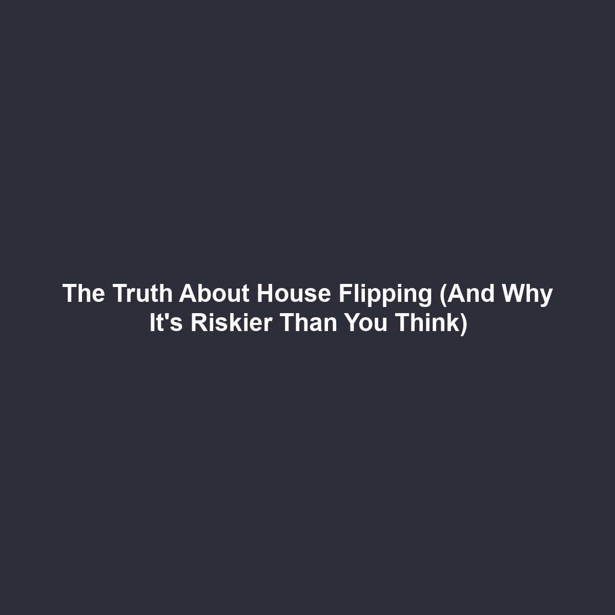 The Truth About House Flipping (And Why It’s Riskier Than You Think)