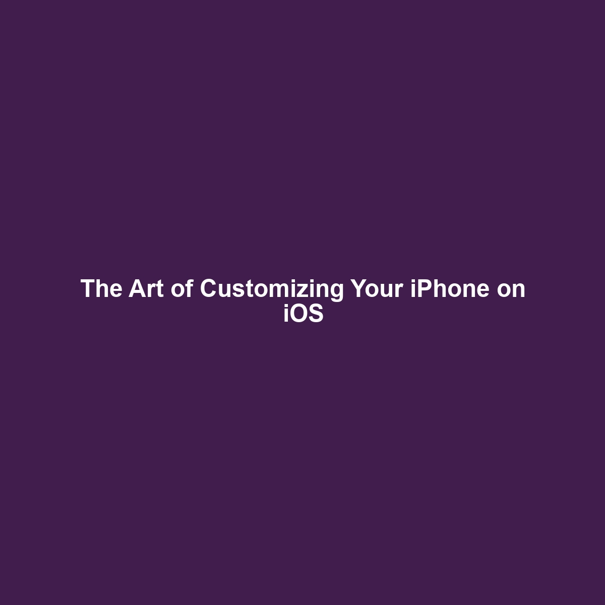 The Art of Customizing Your iPhone on iOS