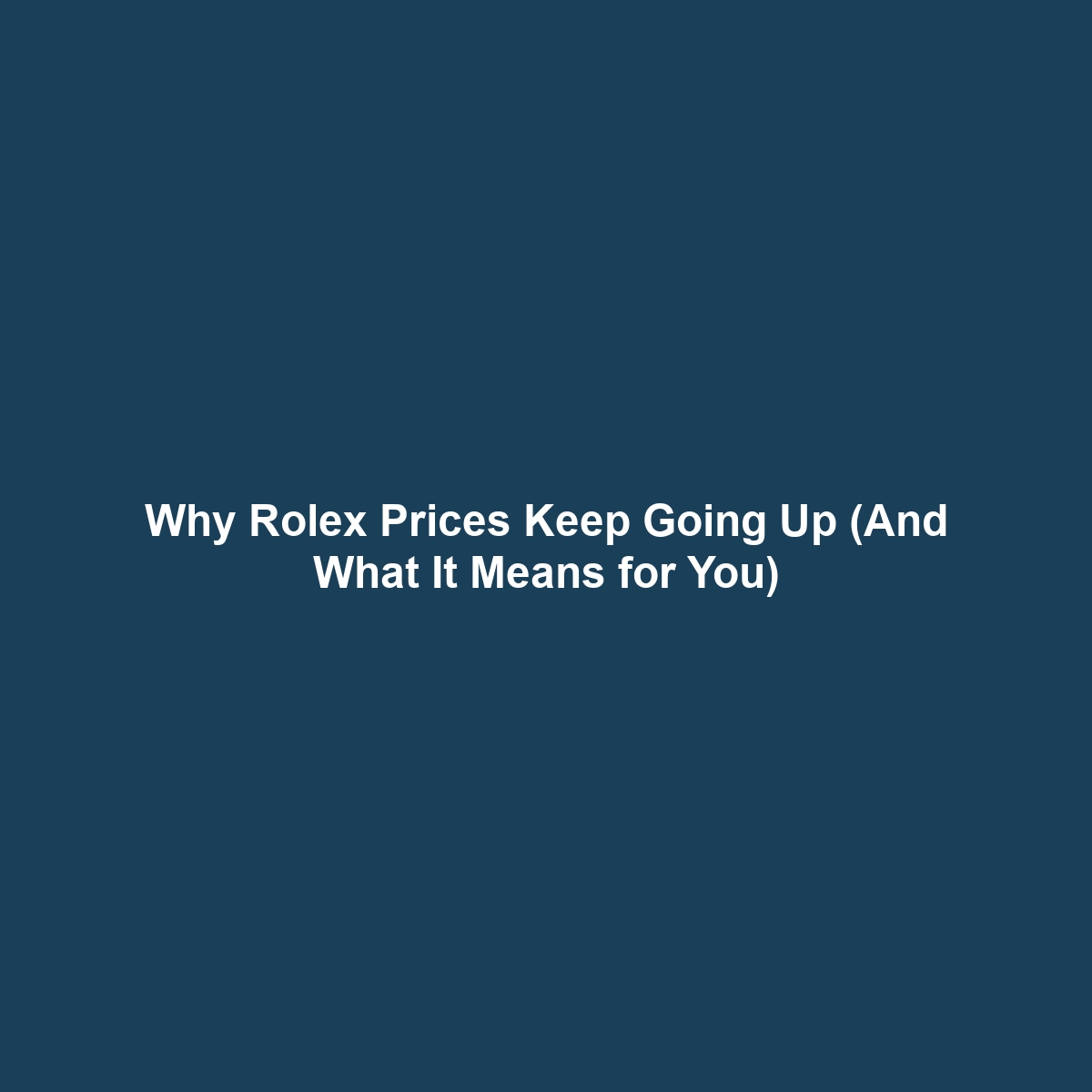 Why Rolex Prices Keep Going Up (And What It Means for You)