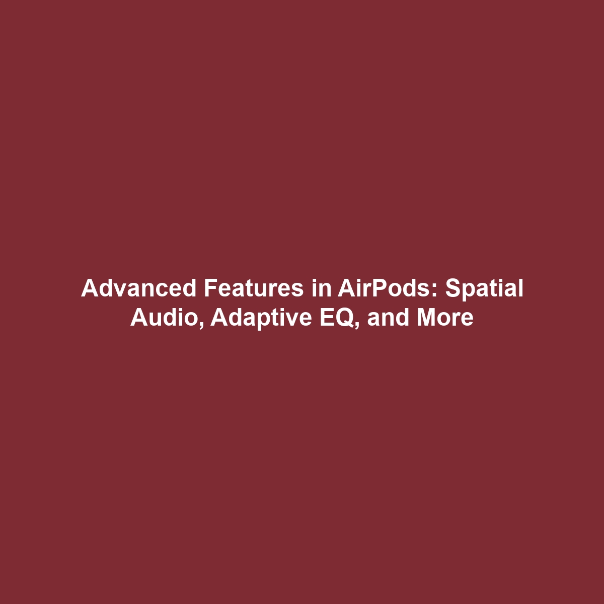 Advanced Features in AirPods: Spatial Audio, Adaptive EQ, and More