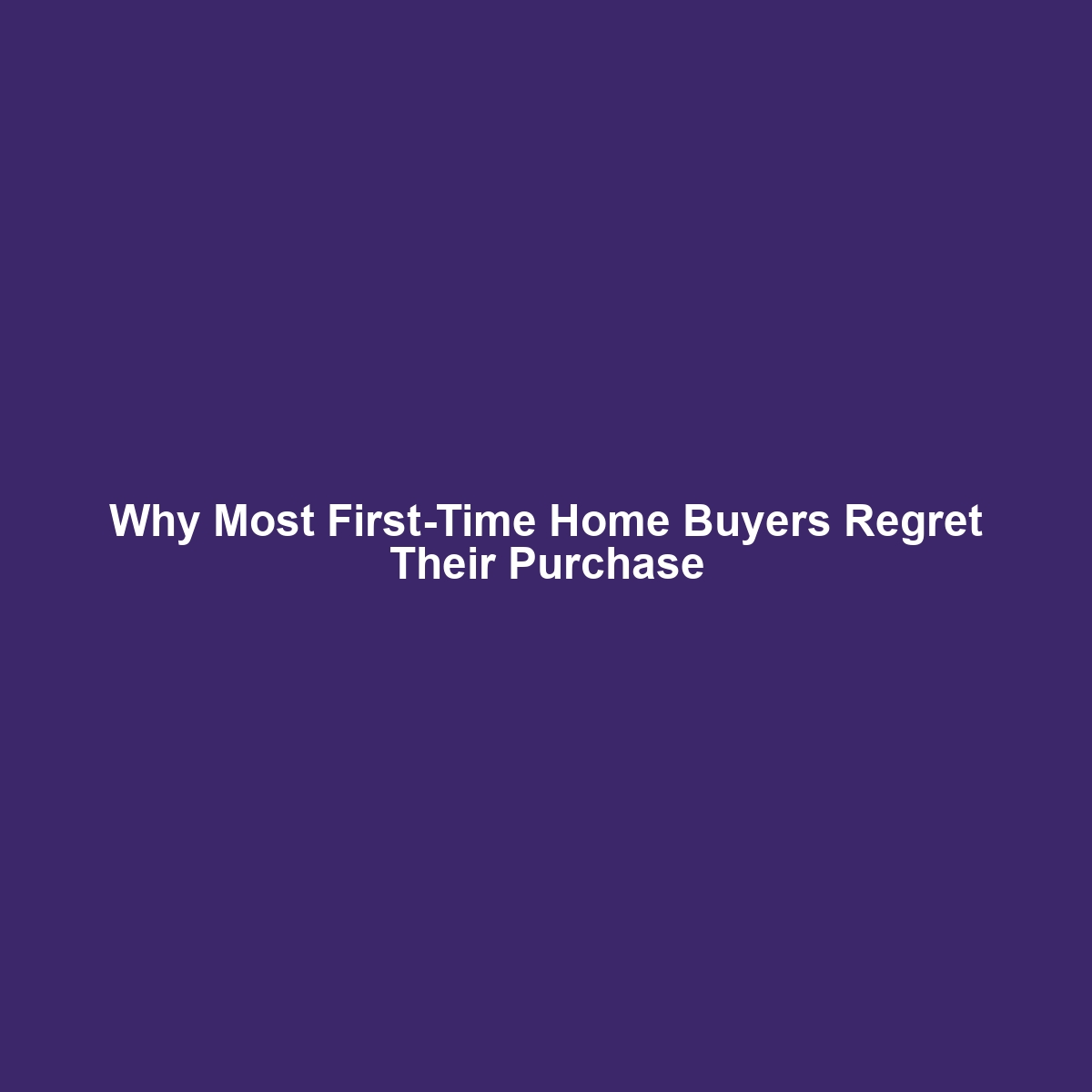 Why Most First-Time Home Buyers Regret Their Purchase