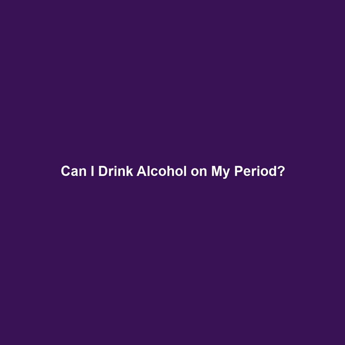 Can I Drink Alcohol on My Period?