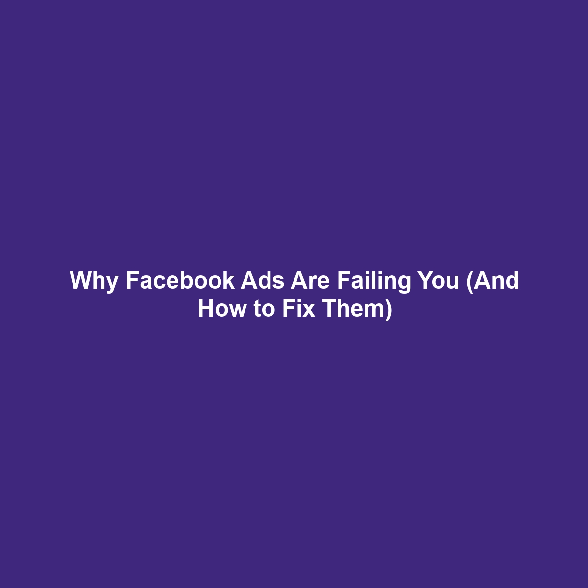 Why Facebook Ads Are Failing You (And How to Fix Them)