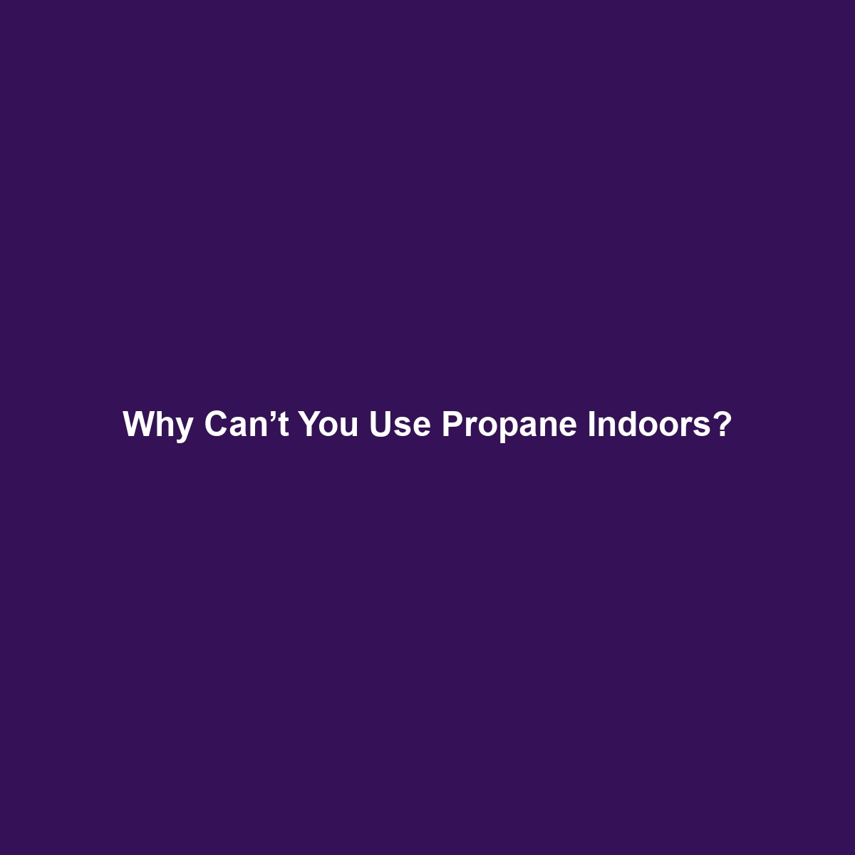 Why Can’t You Use Propane Indoors?