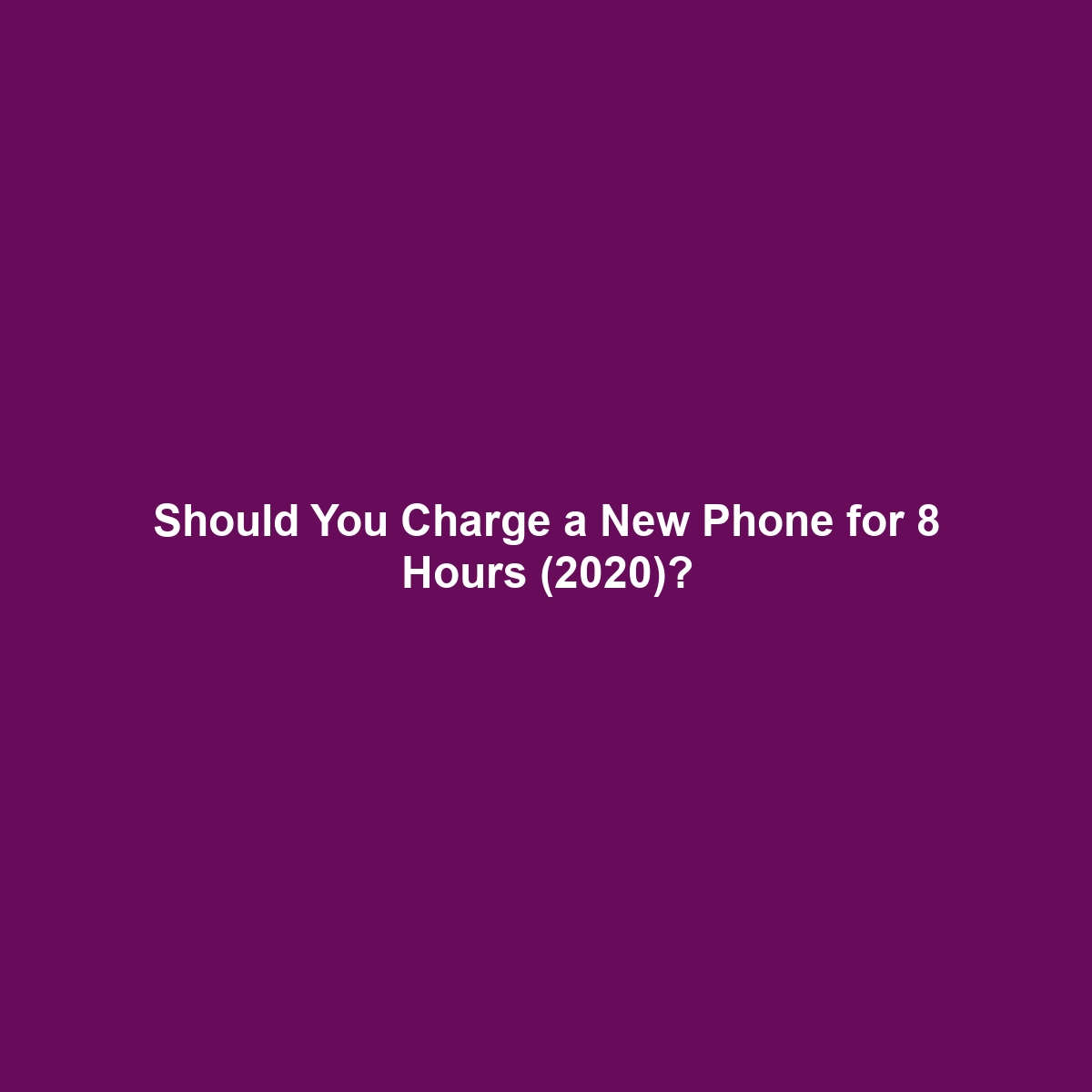 Should You Charge a New Phone for 8 Hours (2020)?