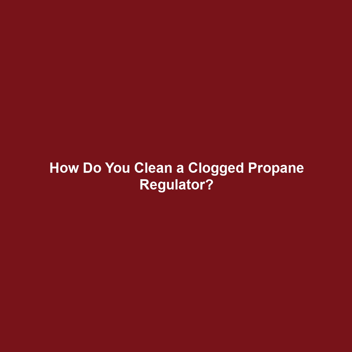 How Do You Clean a Clogged Propane Regulator?