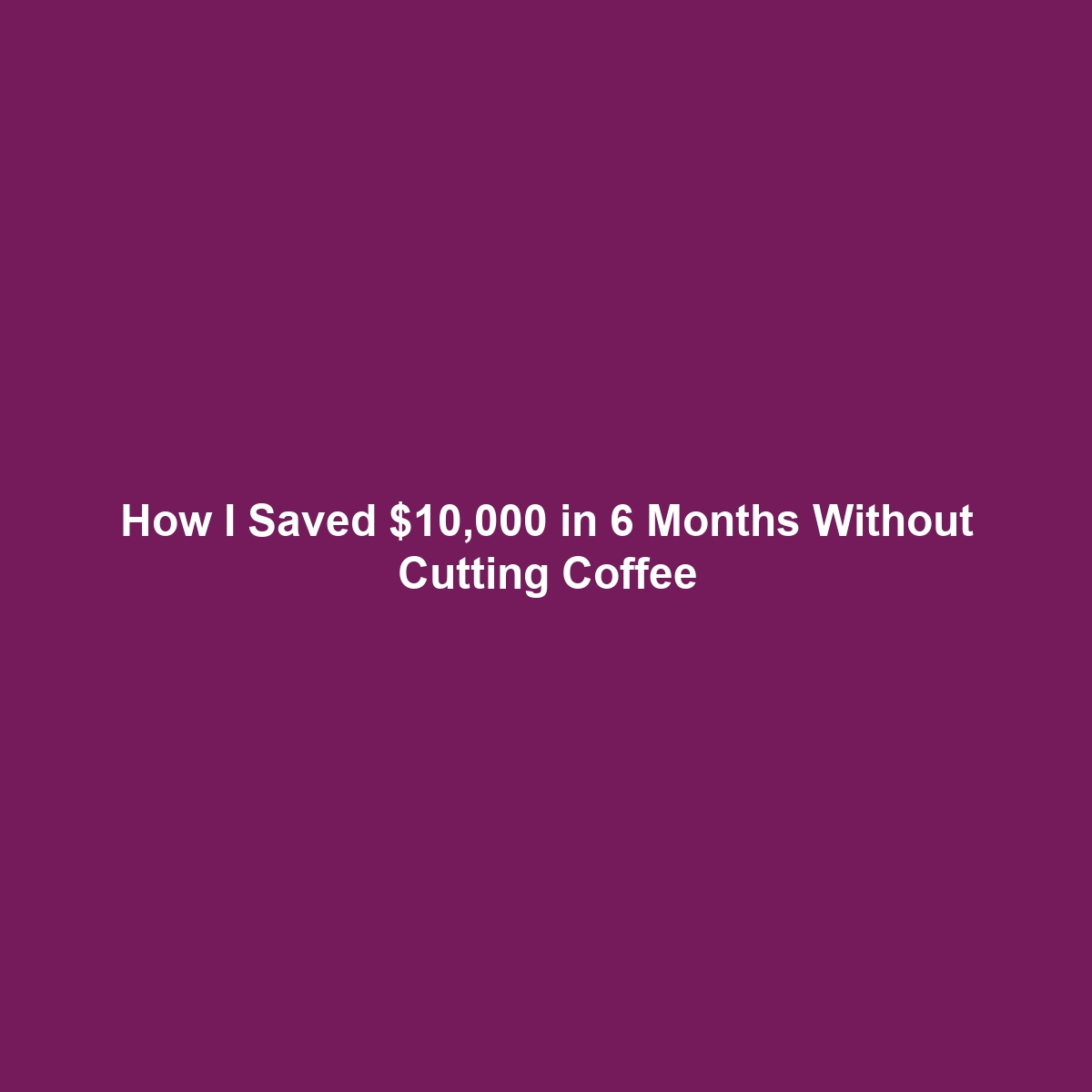 How I Saved $10,000 in 6 Months Without Cutting Coffee