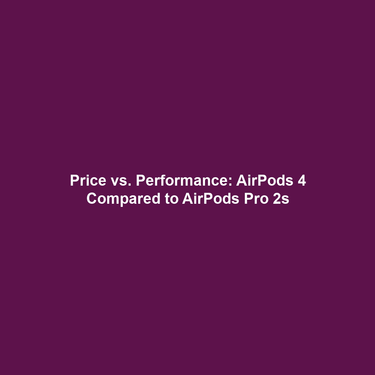 Price vs. Performance: AirPods 4 Compared to AirPods Pro 2s