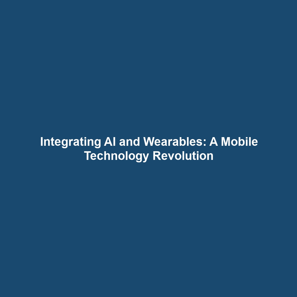 Integrating AI and Wearables: A Mobile Technology Revolution