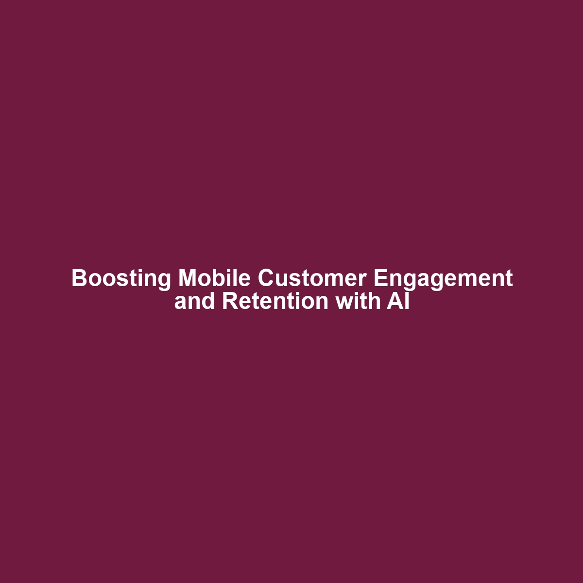 Boosting Mobile Customer Engagement and Retention with AI