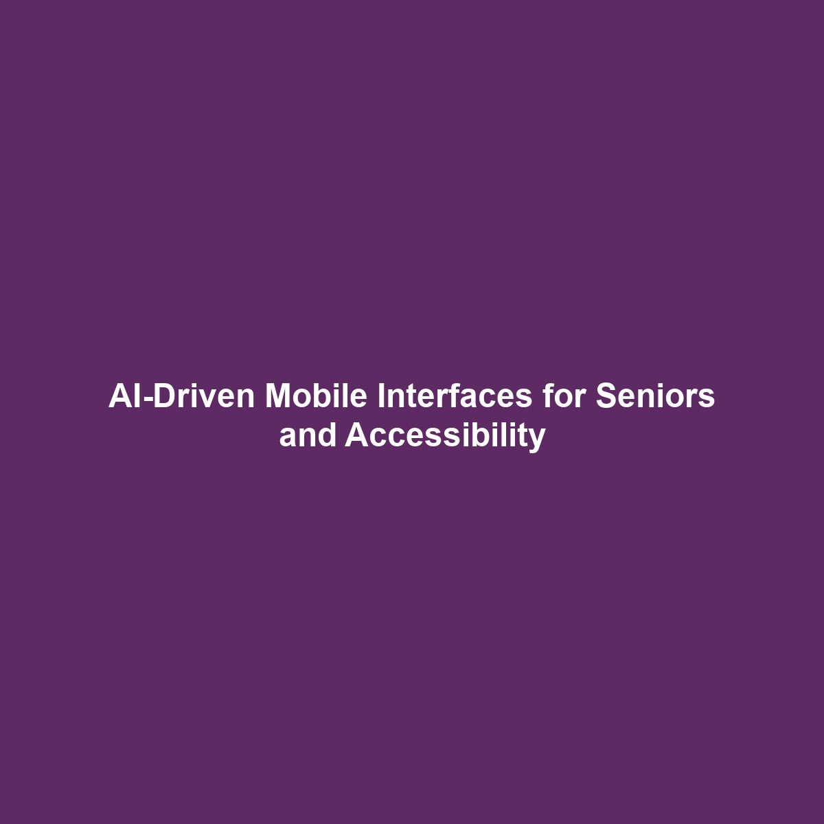 AI-Driven Mobile Interfaces for Seniors and Accessibility