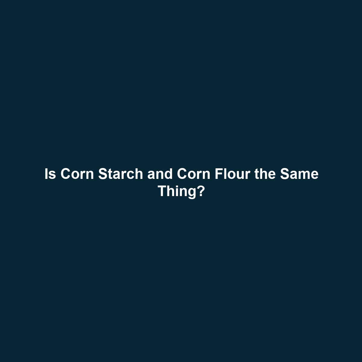 Is Corn Starch and Corn Flour the Same Thing?