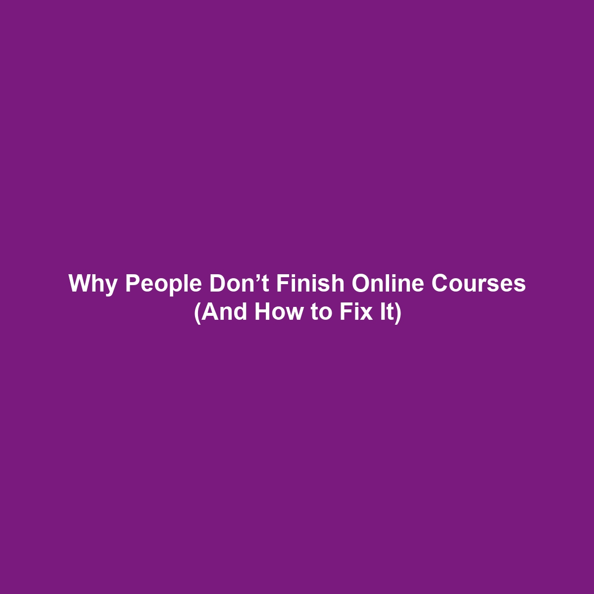 Why People Don’t Finish Online Courses (And How to Fix It)