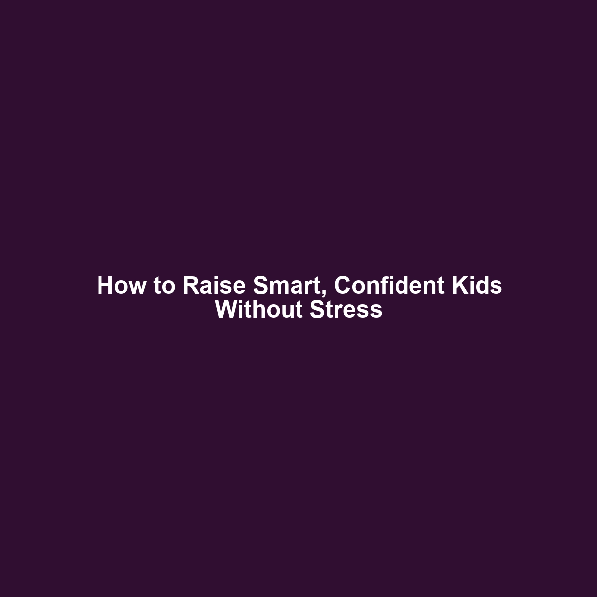 How to Raise Smart, Confident Kids Without Stress