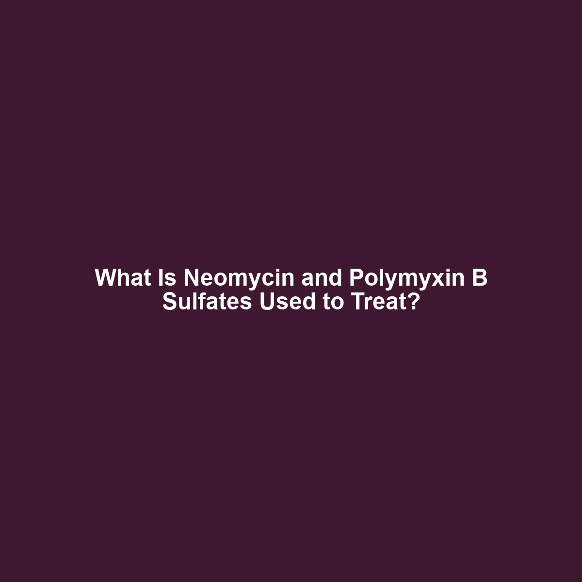 What Is Neomycin and Polymyxin B Sulfates Used to Treat?