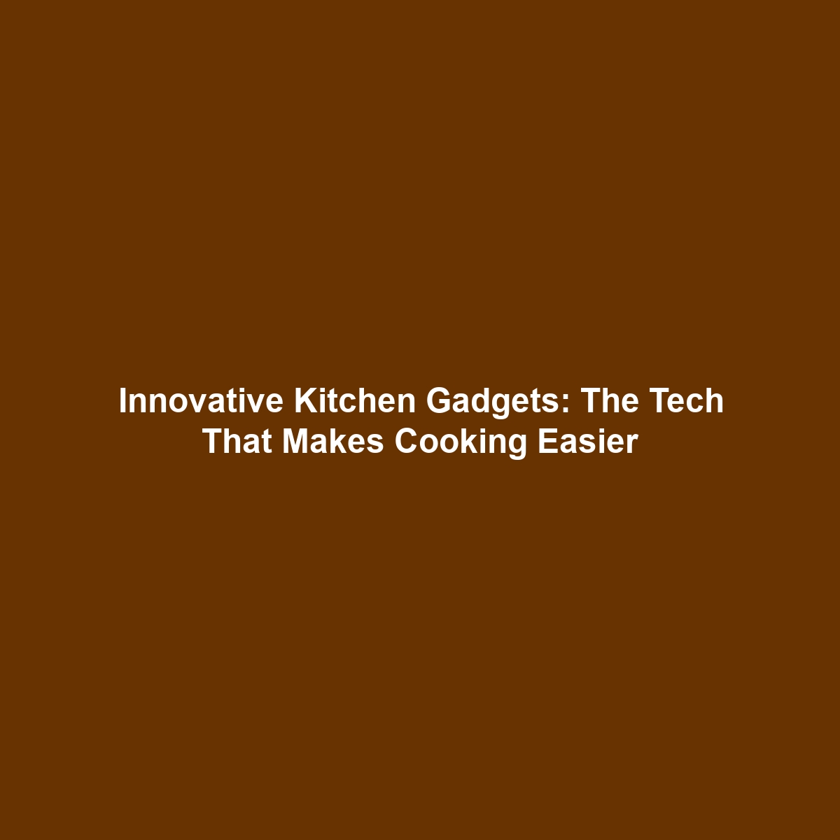 Innovative Kitchen Gadgets: The Tech That Makes Cooking Easier